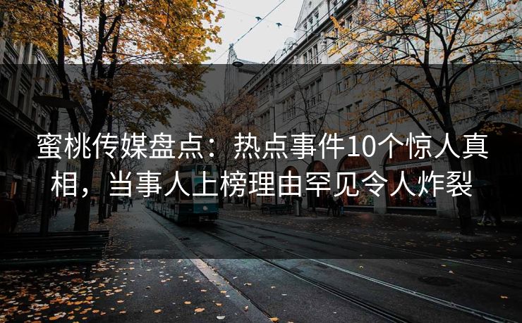 蜜桃传媒盘点：热点事件10个惊人真相，当事人上榜理由罕见令人炸裂