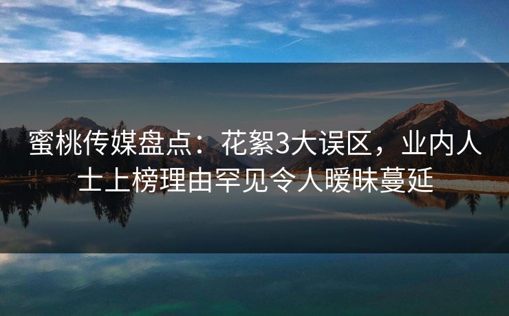 蜜桃传媒盘点：花絮3大误区，业内人士上榜理由罕见令人暧昧蔓延