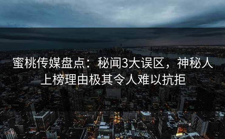 蜜桃传媒盘点：秘闻3大误区，神秘人上榜理由极其令人难以抗拒