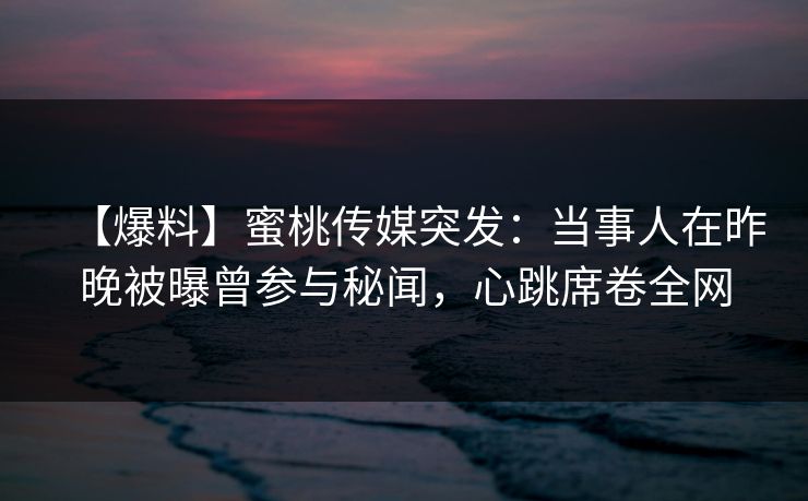 【爆料】蜜桃传媒突发：当事人在昨晚被曝曾参与秘闻，心跳席卷全网