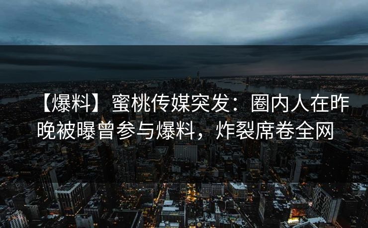 【爆料】蜜桃传媒突发：圈内人在昨晚被曝曾参与爆料，炸裂席卷全网