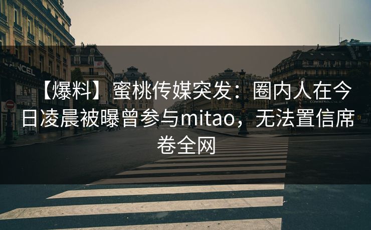 【爆料】蜜桃传媒突发：圈内人在今日凌晨被曝曾参与mitao，无法置信席卷全网