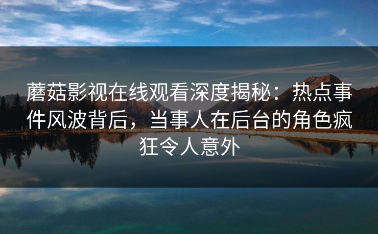 蘑菇影视在线观看深度揭秘：热点事件风波背后，当事人在后台的角色疯狂令人意外