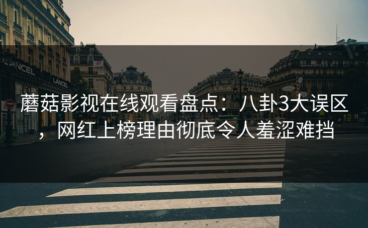 蘑菇影视在线观看盘点：八卦3大误区，网红上榜理由彻底令人羞涩难挡