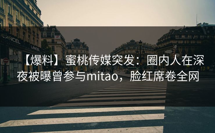【爆料】蜜桃传媒突发：圈内人在深夜被曝曾参与mitao，脸红席卷全网