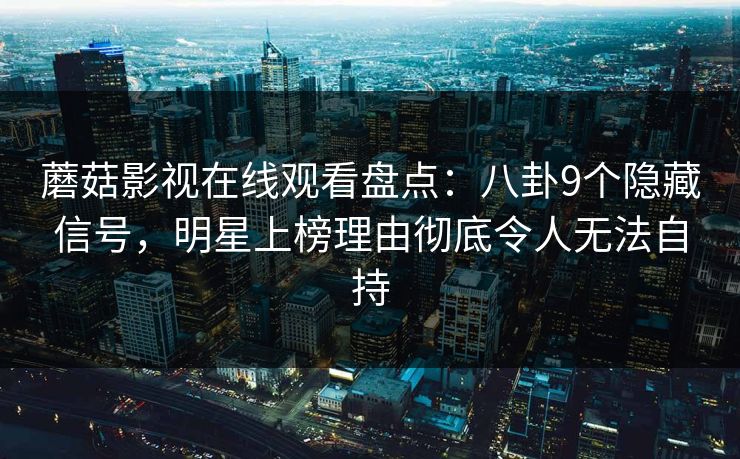 蘑菇影视在线观看盘点：八卦9个隐藏信号，明星上榜理由彻底令人无法自持