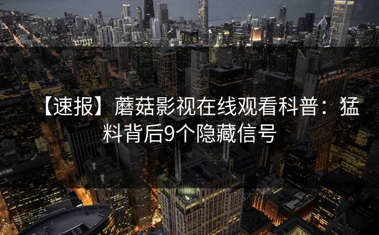 【速报】蘑菇影视在线观看科普：猛料背后9个隐藏信号