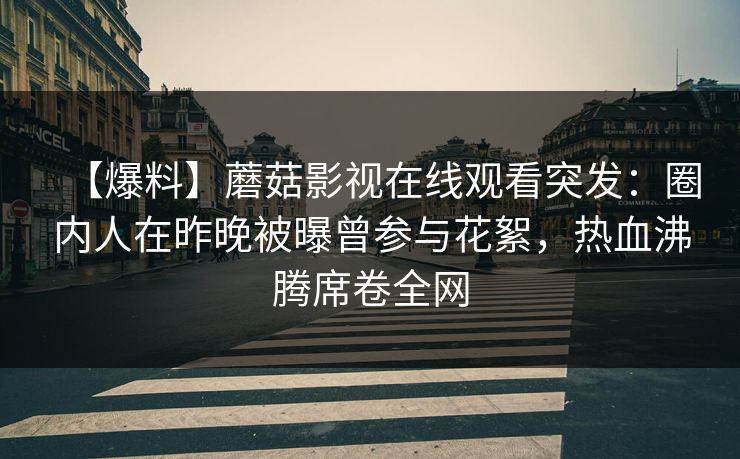 【爆料】蘑菇影视在线观看突发：圈内人在昨晚被曝曾参与花絮，热血沸腾席卷全网