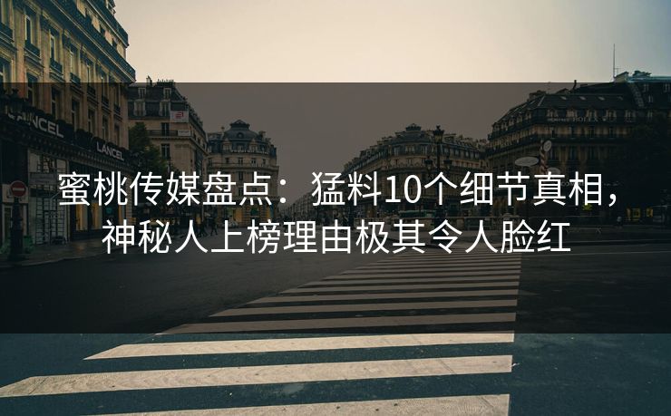 蜜桃传媒盘点：猛料10个细节真相，神秘人上榜理由极其令人脸红