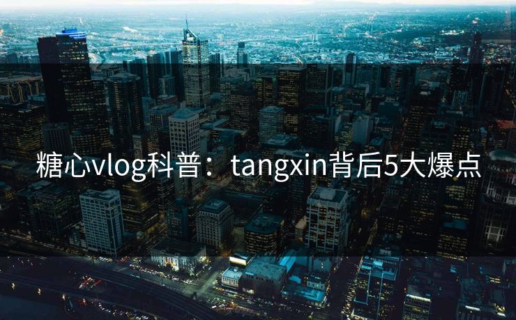 糖心vlog科普：tangxin背后5大爆点