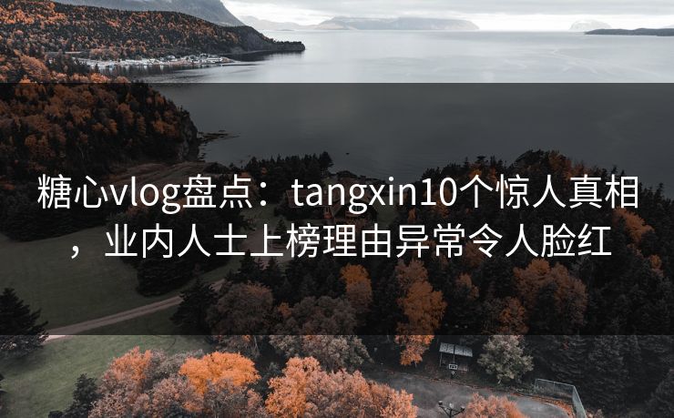 糖心vlog盘点:tangxin10个惊人真相,业内人士上榜理由异常令人脸红 糖心vlog盘点:tangxin10个惊人真相,业内人士上榜理由异常令人脸红