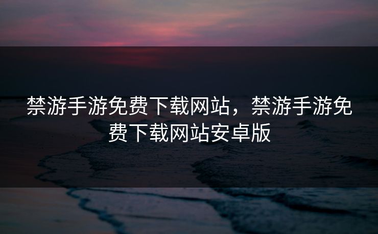 禁游手游免费下载网站，禁游手游免费下载网站安卓版