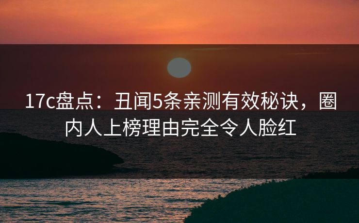 17c盘点：丑闻5条亲测有效秘诀，圈内人上榜理由完全令人脸红