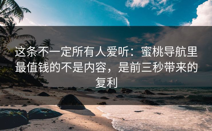 这条不一定所有人爱听：蜜桃导航里最值钱的不是内容，是前三秒带来的复利