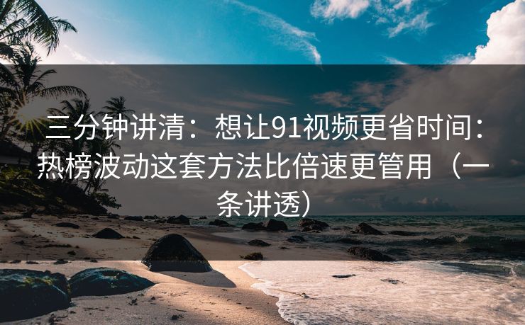 三分钟讲清：想让91视频更省时间：热榜波动这套方法比倍速更管用（一条讲透）