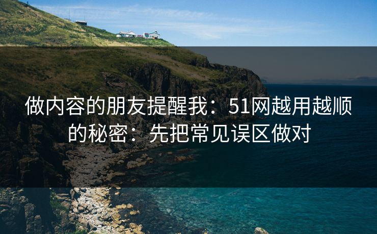 做内容的朋友提醒我：51网越用越顺的秘密：先把常见误区做对
