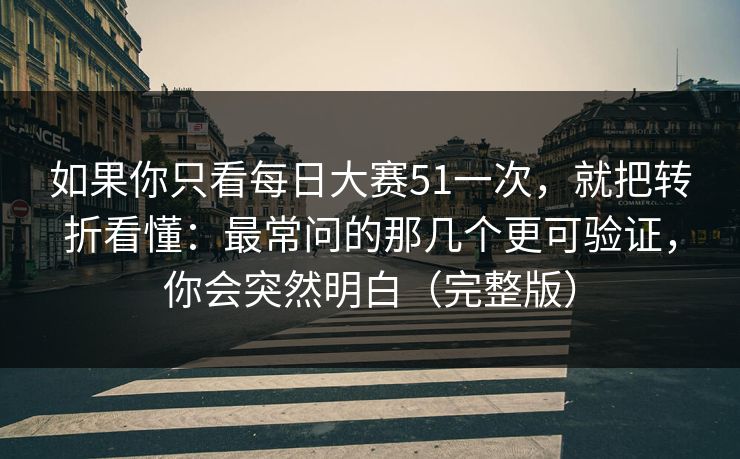 如果你只看每日大赛51一次，就把转折看懂：最常问的那几个更可验证，你会突然明白（完整版）