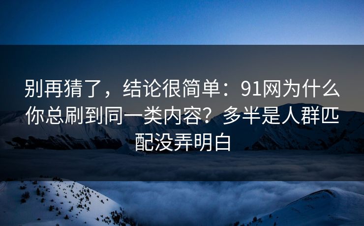 别再猜了，结论很简单：91网为什么你总刷到同一类内容？多半是人群匹配没弄明白