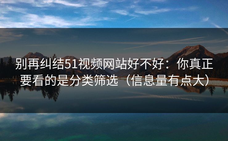 别再纠结51视频网站好不好：你真正要看的是分类筛选（信息量有点大）
