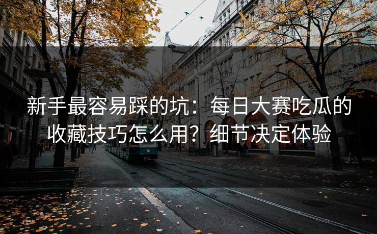 新手最容易踩的坑：每日大赛吃瓜的收藏技巧怎么用？细节决定体验