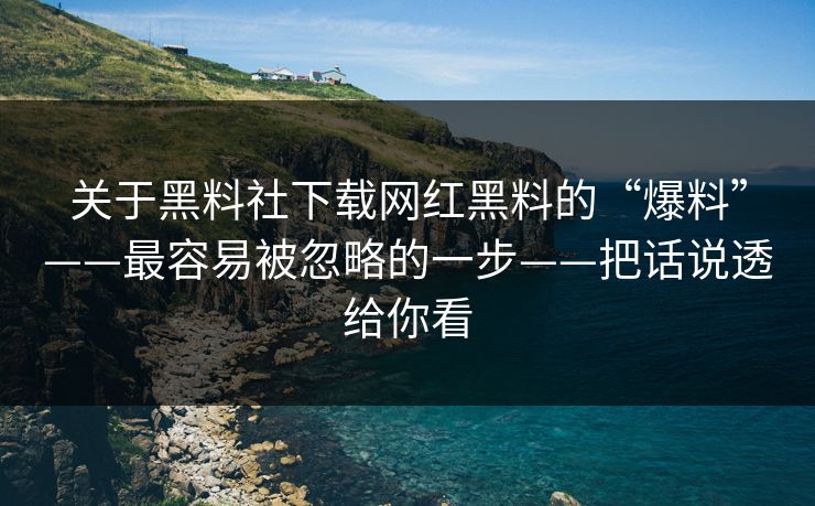关于黑料社下载网红黑料的“爆料”——最容易被忽略的一步——把话说透给你看