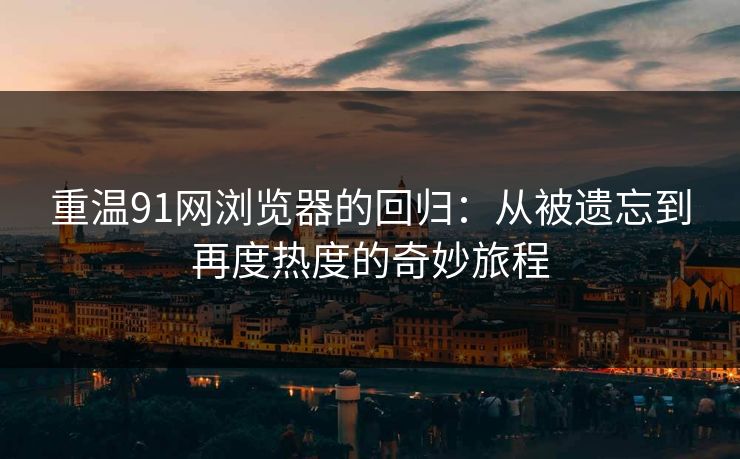 重温91网浏览器的回归：从被遗忘到再度热度的奇妙旅程