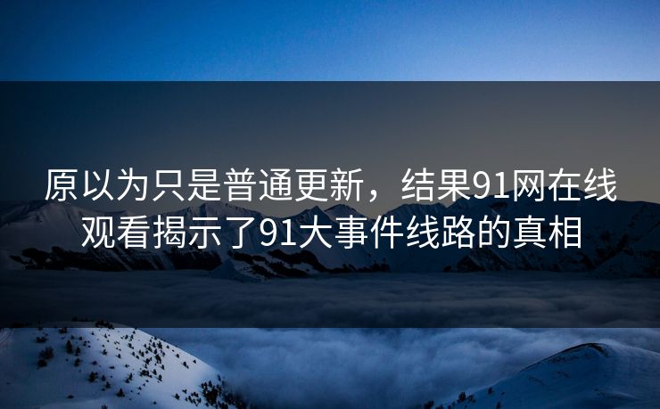 原以为只是普通更新，结果91网在线观看揭示了91大事件线路的真相