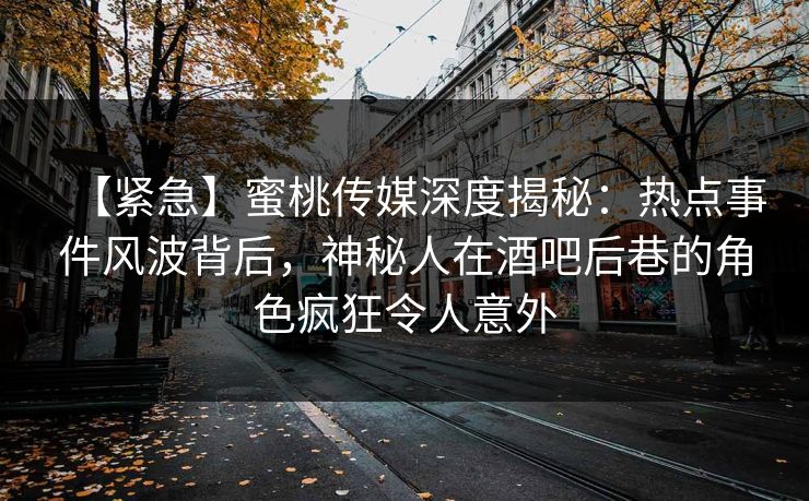 【紧急】蜜桃传媒深度揭秘：热点事件风波背后，神秘人在酒吧后巷的角色疯狂令人意外