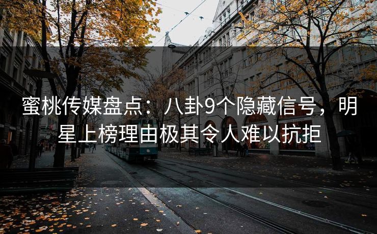 蜜桃传媒盘点：八卦9个隐藏信号，明星上榜理由极其令人难以抗拒