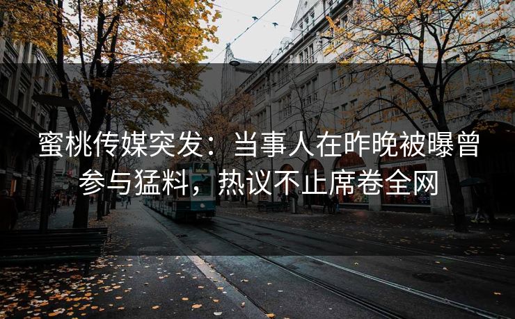 蜜桃传媒突发：当事人在昨晚被曝曾参与猛料，热议不止席卷全网
