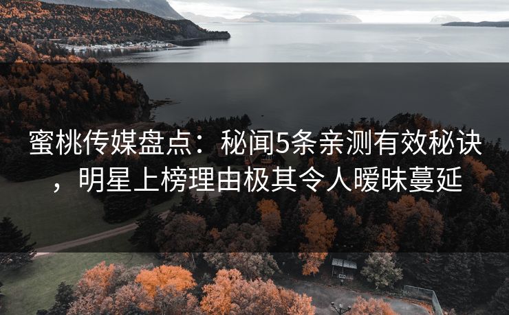 蜜桃传媒盘点：秘闻5条亲测有效秘诀，明星上榜理由极其令人暧昧蔓延
