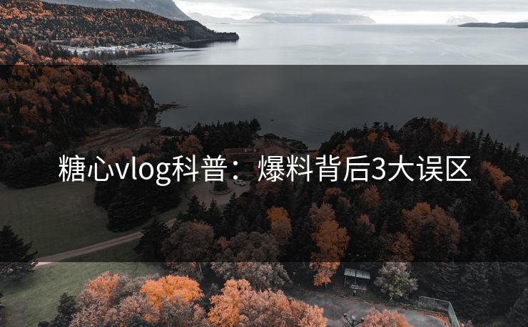 糖心vlog科普：爆料背后3大误区