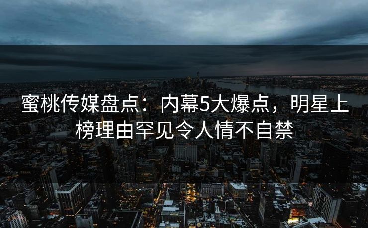 蜜桃传媒盘点：内幕5大爆点，明星上榜理由罕见令人情不自禁