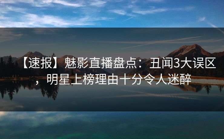 【速报】魅影直播盘点：丑闻3大误区，明星上榜理由十分令人迷醉