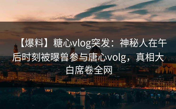 【爆料】糖心vlog突发：神秘人在午后时刻被曝曾参与唐心volg，真相大白席卷全网