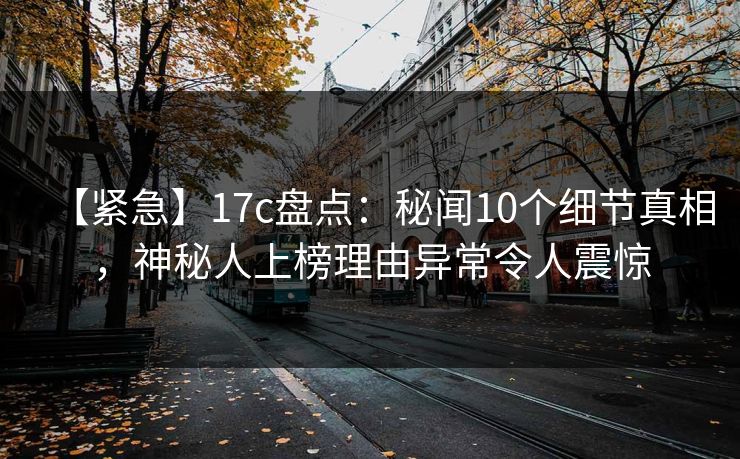 【紧急】17c盘点：秘闻10个细节真相，神秘人上榜理由异常令人震惊