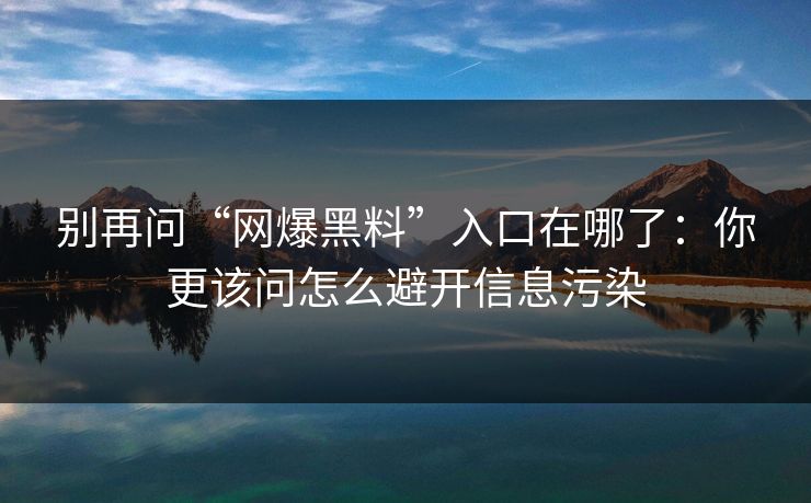 别再问“网爆黑料”入口在哪了：你更该问怎么避开信息污染
