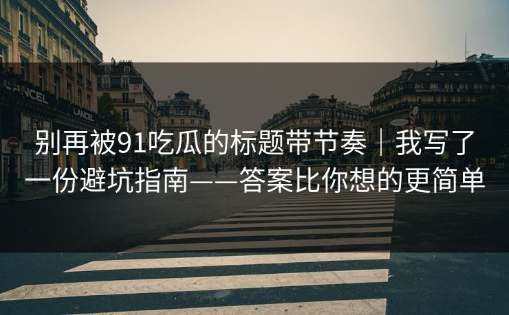 别再被91吃瓜的标题带节奏｜我写了一份避坑指南——答案比你想的更简单