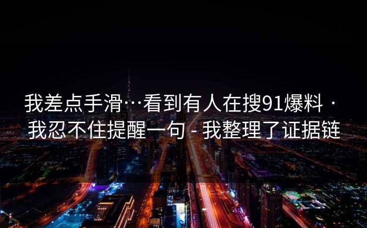 我差点手滑…看到有人在搜91爆料 · 我忍不住提醒一句 - 我整理了证据链