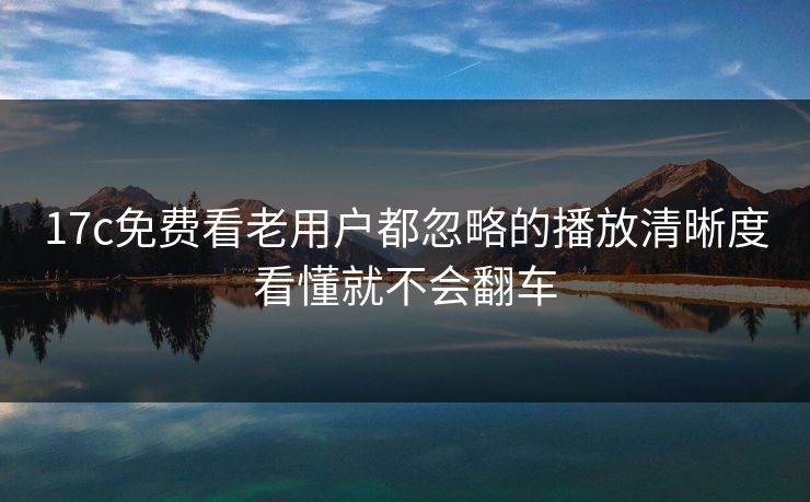 17c免费看老用户都忽略的播放清晰度看懂就不会翻车