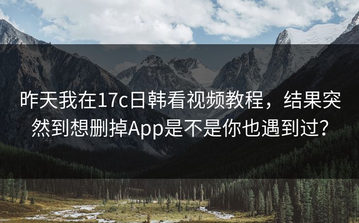 昨天我在17c日韩看视频教程，结果突然到想删掉App是不是你也遇到过？
