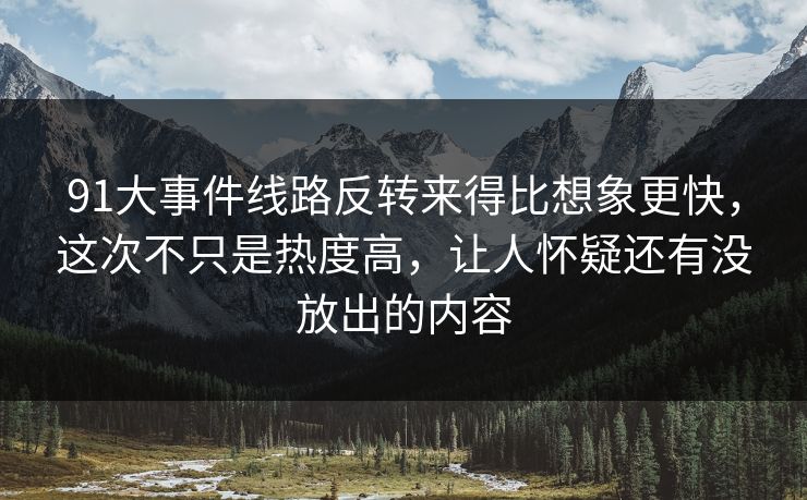 91大事件线路反转来得比想象更快，这次不只是热度高，让人怀疑还有没放出的内容