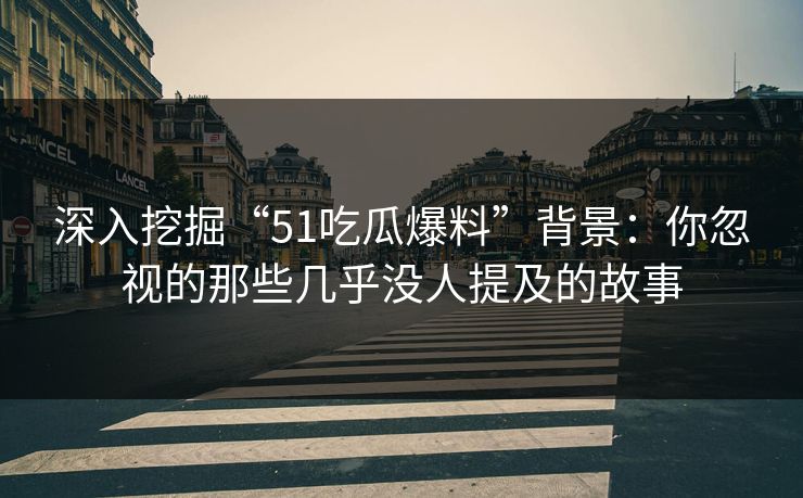深入挖掘“51吃瓜爆料”背景：你忽视的那些几乎没人提及的故事